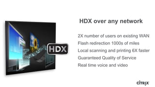 HDX over any network

2X number of users on existing WAN
Flash redirection 1000s of miles
Local scanning and printing 6X faster
Guaranteed Quality of Service
Real time voice and video
 