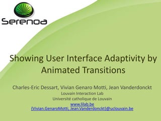 Showing User Interface Adaptivity by Animated TransitionsCharles-Eric Dessart, Vivian Genaro Motti, Jean VanderdoncktLouvainInteractionLabUniversitécatholique de Louvainwww.lilab.be{Vivian.GenaroMotti, Jean.Vanderdonckt}@uclouvain.be