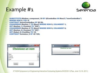 Example #1SUBSTITUTE #listbox_component_19 BY @ComboBoxIN #box3 ("newComboBox")WHERE ROW 0, COL 0;CONTRACT #newComboBoxOF 90 50;CHANGEBOX #button_1 TO #box3 WHERE ROW 0, COLINSERT 1;SET #button_1->Content TO "GO!";CHANGEBOX #button_0 TO #box3 WHERE ROW 0, COLINSERT 2;SET #button_0->Content TO "[X]";SET #label_0->FontSizeTO 12;CONTRACT #window_0 OF 40 120;