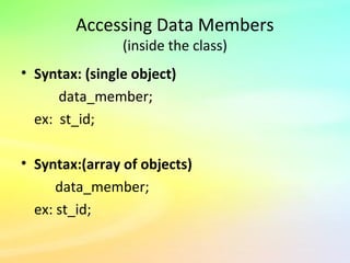 Accessing Data Members
(inside the class)
• Syntax: (single object)
data_member;
ex: st_id;
• Syntax:(array of objects)
data_member;
ex: st_id;
 