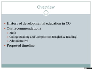 Overview
 History of developmental education in CO
 Our recommendations
 Math
 College Reading and Composition (English & Reading)
 Administrative
 Proposed timeline
 