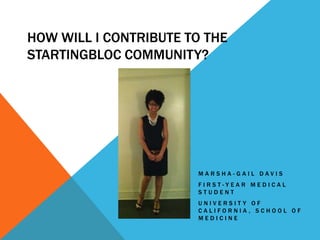 HOW WILL I CONTRIBUTE TO THE
STARTINGBLOC COMMUNITY?




                       MARSHA-GAIL DAVIS
                       FIRST-YEAR MEDICAL
                       STUDENT
                       UNIVERSITY OF
                       CALIFORNIA, SCHOOL OF
                       MEDICINE
 