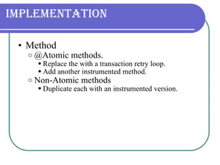 Implementation Method  @Atomic methods. Replace the with a transaction retry loop. Add another instrumented method. Non-Atomic methods Duplicate each with an instrumented version. 