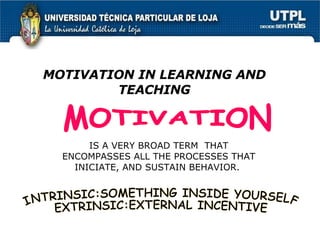 MOTIVATION IN LEARNING AND TEACHING MOTIVATION INTRINSIC:SOMETHING INSIDE YOURSELF EXTRINSIC:EXTERNAL INCENTIVE IS A VERY BROAD TERM  THAT ENCOMPASSES ALL THE PROCESSES THAT INICIATE, AND SUSTAIN BEHAVIOR.  