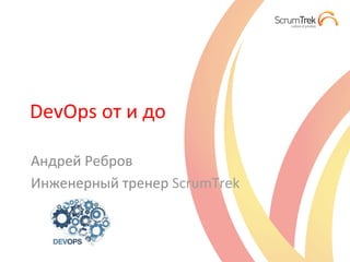 DevOps	
  от	
  и	
  до	
  
Андрей	
  Ребров	
  
Инженерный	
  тренер	
  ScrumTrek	
  
 