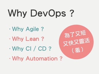 Why DevOps ?
‧Why Agile ?
‧Why Lean ?
‧Why CI / CD ?
‧Why Automation ?
為了又短
又快又靈活
（羞）
 