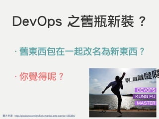 DevOps 之舊瓶新裝 ?
‧舊東西包在一起改名為新東西？
‧你覺得呢？
圖⽚片來源: http://pixabay.com/en/kick-martial-arts-warrior-185384/
啊…噠噠噠噠
DEVOPS
KUNG FU
MASTER
 