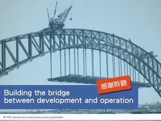 圖⽚片來源: https://www.ﬂickr.com/photos/state-records-nsw/7653426404
Building the bridge
between development and operation
感謝聆聽
 