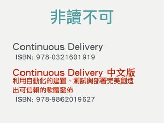 Continuous Delivery 
ISBN: 978-0321601919
Continuous Delivery 中文版 
利用自動化的建置、測試與部署完美創造 
出可信賴的軟體發佈 
ISBN: 978-9862019627
非讀不可
 