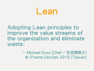 Lean
Adopting Lean principles to
improve the value streams of
the organization and eliminate
waste.
－ Michael Ducy (Chef / 全球傳教士) 
@ iThome DevOps 2015 (Taiwan)
 