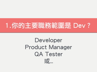 1.你的主要職務範圍是 Dev？
Developer
Product Manager
QA Tester
或…
 