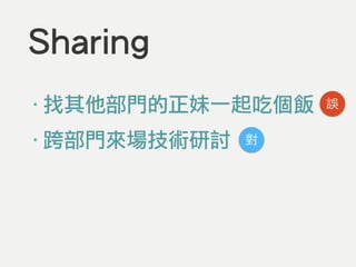 Sharing
‧找其他部門的正妹一起吃個飯
‧跨部門來場技術研討
!
誤
對
 
