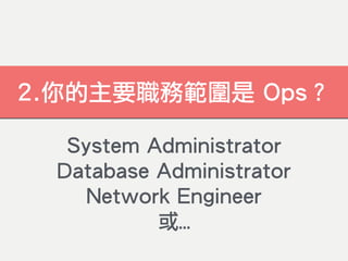 2.你的主要職務範圍是 Ops？
System Administrator
Database Administrator
Network Engineer
或…
 