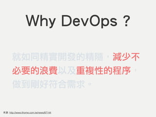 來源: http://www.ithome.com.tw/news/87144
Why DevOps ?
就如同精實開發的精隨，減少不
必要的浪費以及重複性的程序，
做到剛好符合需求。
 