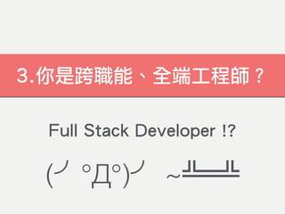 3.你是跨職能、全端工程師？
(╯°Д°)╯ ~╩═╩
Full Stack Developer !?
 