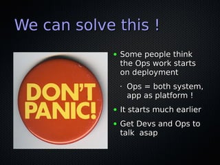 We can solve this !
            ●   Some people think
                the Ops work starts
                on deployment
                •   Ops = both system,
                    app as platform !
            ●   It starts much earlier
            ●   Get Devs and Ops to
                talk asap
 