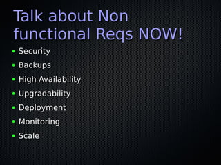 Talk about Non
functional Reqs NOW!
●   Security
●   Backups
●   High Availability
●   Upgradability
●   Deployment
●   Monitoring
●   Scale
 