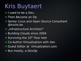 Kris Buytaert
●   I used to be a Dev,
●   Then Became an Op
●   Senior Linux and Open Source Consultant
    @inuits.be
●   „Infrastructure Architect“
●   Building Clouds since 2004
                    th
●   Surviving the 10 floor test
●   Co-Author Virtualization with Xen
●   Guest Editor at Virtualization.com
●   But mostly, a DevOp
 