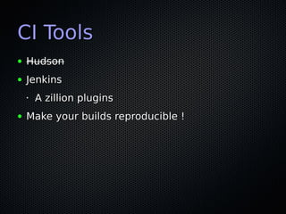 CI Tools
●   Hudson
●   Jenkins
    •   A zillion plugins
●   Make your builds reproducible !
 