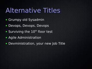 Alternative Titles
●   Grumpy old Sysadmin
●   Devops, Devops, Devops
                    th
●   Surviving the 10 floor test
●   Agile Administration
●   Devministration, your new Job Title
 