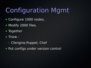 Configuration Mgmt
●   Configure 1000 nodes,
●   Modify 2000 files,
●   Together
●   Think :
    •   Cfengine,Puppet, Chef
●   Put configs under version control
 