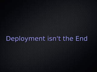 Deployment isn't the End
 