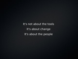 It's not about the tools
  It's about change
 It's about the people
 