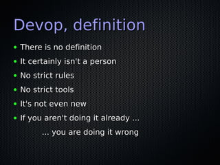 Devop, definition
●   There is no definition
●   It certainly isn't a person
●   No strict rules
●   No strict tools
●   It's not even new
●   If you aren't doing it already ...
          ... you are doing it wrong
 