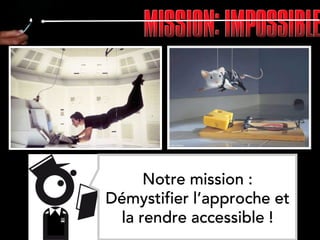 22
Notre mission :
Démystifier l’approche et
la rendre accessible !
 