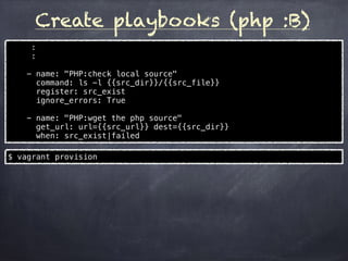 Create playbooks (php :A)
- hosts: httpd-server
vars:
src_url: 'http://sg2.php.net/distributions/php-5.4.44.tar.gz'
src_file: 'php-5.4.44.tar.gz'
src_dir: '/home/vagrant/src'
build_dir: '/home/vagrant/src/php-5.4.44'
tasks:
- name: "PHP:install related packages"
become: yes
yum: name=wget state=latest
yum: name={{ item }} state=latest
with_items:
- wget
- libxml2
- libxml2-devel
- icu
- libicu-devel
- name: "PHP:make build dir"
file: dest={{src_dir}} state=directory
$ vagrant provision
 