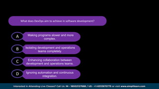 Isolating development and operations
teams completely.
B
Enhancing collaboration between
development and operations teams.
C
Ignoring automation and continuous
integration.
D
Making programs slower and more
complex.
A
What does DevOps aim to achieve in software development?
 