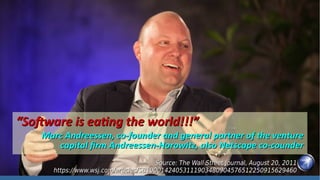 ““Software is eating the world!!!”Software is eating the world!!!”
Marc Andreessen, co-founder and general partner of the ventureMarc Andreessen, co-founder and general partner of the venture
capital firm Andreessen-Horowitz, also Netscape co-coundercapital firm Andreessen-Horowitz, also Netscape co-counder
Source: The Wall Street Journal, August 20, 2011Source: The Wall Street Journal, August 20, 2011
https://www.wsj.com/articles/SB10001424053111903480904576512250915629460https://www.wsj.com/articles/SB10001424053111903480904576512250915629460
 