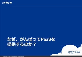 なぜ、がんばってPaaSを
提供するのか？
Copyright © NIFTY Corporation All Rights Reserved.

 