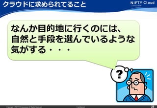 クラウドに求められてること

なんか目的地に行くのには、
自然と手段を選んでいるような
気がする・・・

Copyright © NIFTY Corporation All Rights Reserved.

Confidential

25

 