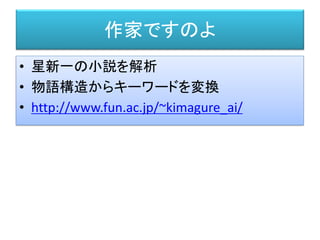 作家ですのよ
• 星新一の小説を解析
• 物語構造からキーワードを変換
• http://www.fun.ac.jp/~kimagure_ai/
 