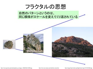 フラクタルの思想
自然のパターンというのは、
同じ模様がスケールを変えてくり返されている
http://www.mt.crimea.com/climb/red_stone.htm http://image.blog.livedoor.jp/haglofsstore/imgs/5/8/58234b04.jpghttp://www.geocities.jp/tsushimanaika/_gl_images_/200605062144000.jpg
 