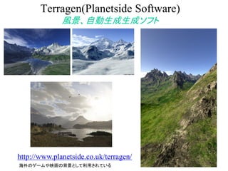 Terragen(Planetside Software)
風景、自動生成生成ソフト
http://www.planetside.co.uk/terragen/
海外のゲームや映画の背景として利用されている
 