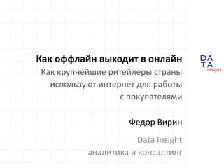 D
insight
AT
A
Как оффлайн выходит в онлайн
Как крупнейшие ритейлеры страны
используют интернет для работы
с покупателями
Федор Вирин
Data Insight
аналитика и консалтинг
 