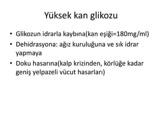 Yüksek kan glikozu
• Glikozun idrarla kaybına(kan eşiği=180mg/ml)
• Dehidrasyona: ağız kuruluğuna ve sık idrar
yapmaya
• Doku hasarına(kalp krizinden, körlüğe kadar
geniş yelpazeli vücut hasarları)
 