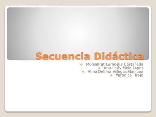 Secuencia Didáctica
 Monserrat Lamoglia Castañeda
 Ana Lesly Melo López
 Alma Delfina Villegas Gamboa
 Veronica Trejo
 