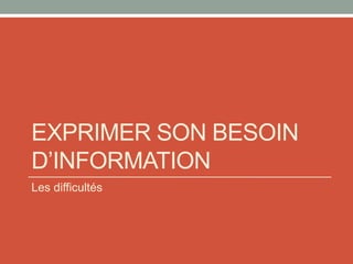 EXPRIMER SON BESOIN
D’INFORMATION
Les difficultés
 