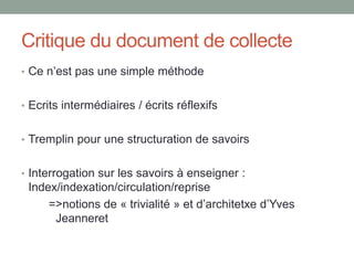 De l’évaluation à la reformulation du
besoin d’information
• Le besoin d‘information s’affine progressivement
• Le travail systématique de collecte et d’évaluation des sources
permet une démarche réflexive. L’élève se demande alors :
• De quel type de discours ou de données ai-je besoin pour argumenter?
• Dans quelle source puis-je trouver ce type d’information ?
• La démarche d’évaluation devient la composante d’une
une stratégie personnelle de recherche d’arguments, au-
delà d’une prescription scolaire
56
 