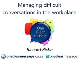 Managing difficult 
conversations in the workplace 
! ? 
? 
? 
Richard Riche 
oneclearmessage.co.za oneclearmessage 
 