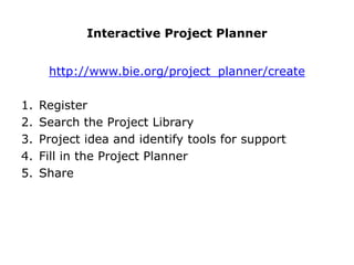 Interactive Project Planner


      http://www.bie.org/project_planner/create

1.   Register
2.   Search the Project Library
3.   Project idea and identify tools for support
4.   Fill in the Project Planner
5.   Share
 