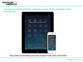 Trennung von Content & Design - Webseiten werden immer unwichtiger, denn:
Siri antwortet
www.digitaler-umbruch.de
http://www.creativebloq.com/web-design/trends-2015-101413303
 