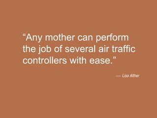 “ Any mother can perform the job of several air traffic controllers with ease.”    Lisa Alther 