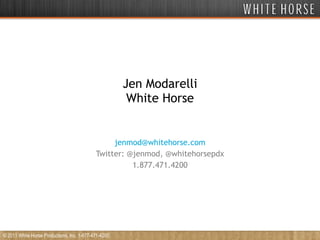 Jen Modarelli White Horse [email_address] Twitter: @jenmod, @whitehorsepdx 1.877.471.4200 © 2011 White Horse Productions, Inc. 1-877-471-4200 