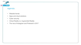 Agenda
• Website trends
• Apps and cloud solutions
• Cyber security
• Virtual Reality vs. Augmented Reality
• The rise of Instagram and Pinterest in 2017
 