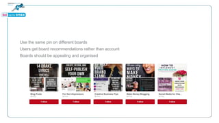 Use the same pin on different boards
Users get board recommendations rather than account
Boards should be appealing and organised
 