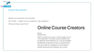 Board descriptions
Make sure keywords are included
No robotic – speak to your audience, ask questions
What will they search for?
 